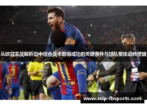 从欧冠实战解析边中结合战术取得成功的关键条件与球队整体运转逻辑 从欧冠实战解析边中结合战术取得成功的关键条件与球队整体运转逻辑
