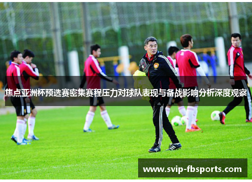焦点亚洲杯预选赛密集赛程压力对球队表现与备战影响分析深度观察 焦点亚洲杯预选赛密集赛程压力对球队表现与备战影响分析深度观察