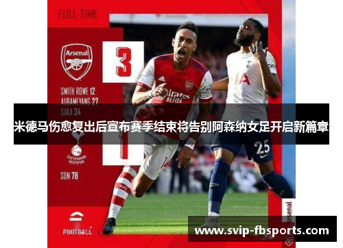 米德马伤愈复出后宣布赛季结束将告别阿森纳女足开启新篇章 米德马伤愈复出后宣布赛季结束将告别阿森纳女足开启新篇章