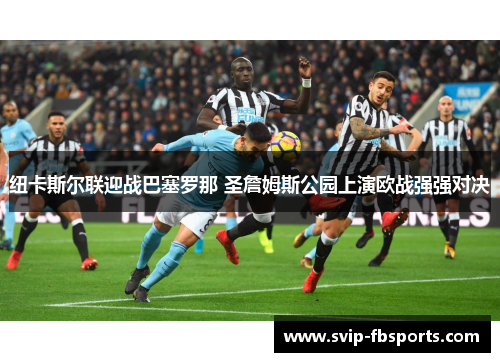 纽卡斯尔联迎战巴塞罗那 圣詹姆斯公园上演欧战强强对决
