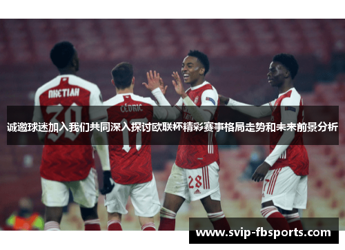 诚邀球迷加入我们共同深入探讨欧联杯精彩赛事格局走势和未来前景分析