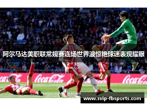 阿尔马达美职联常规赛连场世界波惊艳球迷表现耀眼
