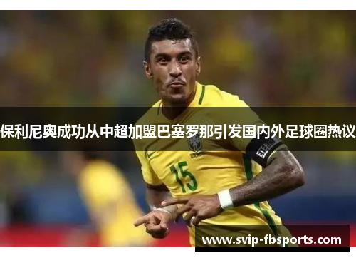 保利尼奥成功从中超加盟巴塞罗那引发国内外足球圈热议