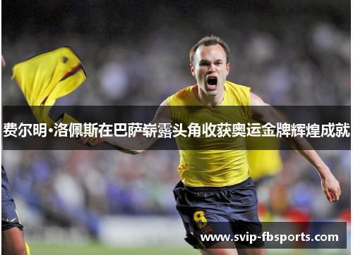 费尔明·洛佩斯在巴萨崭露头角收获奥运金牌辉煌成就 费尔明·洛佩斯在巴萨崭露头角收获奥运金牌辉煌成就