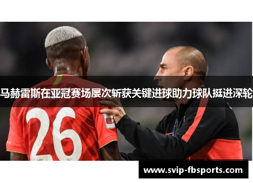 马赫雷斯在亚冠赛场屡次斩获关键进球助力球队挺进深轮 马赫雷斯在亚冠赛场屡次斩获关键进球助力球队挺进深轮