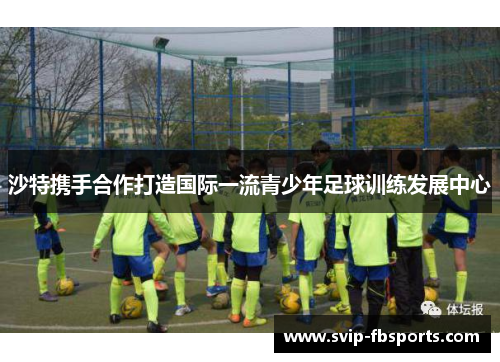 沙特携手合作打造国际一流青少年足球训练发展中心 沙特携手合作打造国际一流青少年足球训练发展中心