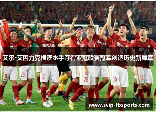 艾尔·艾因力克横滨水手夺得亚冠联赛冠军创造历史新篇章 艾尔·艾因力克横滨水手夺得亚冠联赛冠军创造历史新篇章