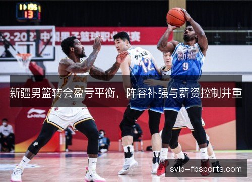 新疆男篮转会盈亏平衡，阵容补强与薪资控制并重