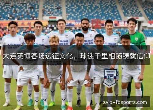 大连英博客场远征文化，球迷千里相随铸就信仰