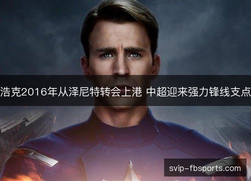 浩克2016年从泽尼特转会上港 中超迎来强力锋线支点 浩克2016年从泽尼特转会上港 中超迎来强力锋线支点